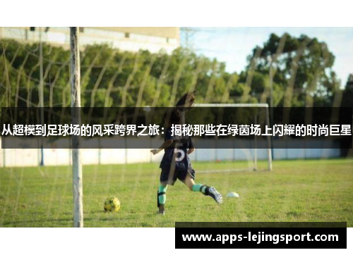 从超模到足球场的风采跨界之旅：揭秘那些在绿茵场上闪耀的时尚巨星