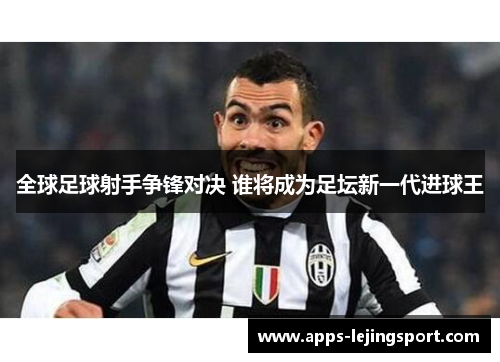全球足球射手争锋对决 谁将成为足坛新一代进球王