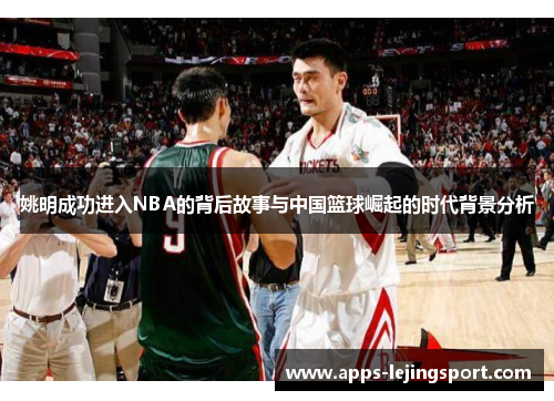 姚明成功进入NBA的背后故事与中国篮球崛起的时代背景分析