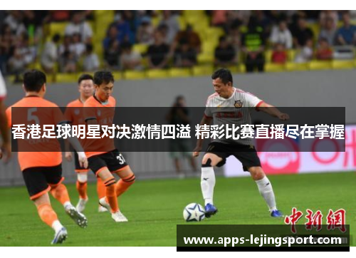 香港足球明星对决激情四溢 精彩比赛直播尽在掌握
