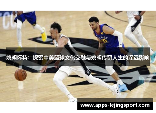 姚明怀特：探索中美篮球文化交融与姚明传奇人生的深远影响