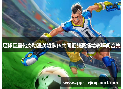 足球巨星化身动漫英雄队伍共同征战赛场精彩瞬间合集