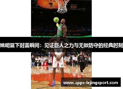 姚明篮下封盖瞬间：见证巨人之力与无敌防守的经典时刻