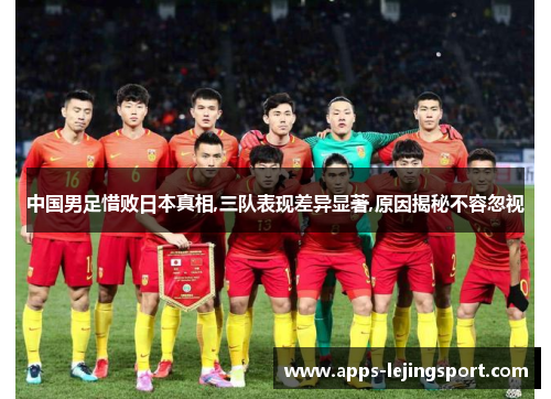 中国男足惜败日本真相,三队表现差异显著,原因揭秘不容忽视