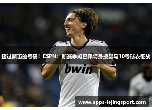 接过魔笛的号码！ESPN：新赛季姆巴佩将身披皇马10号球衣征战